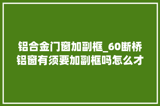 铝合金门窗加副框_60断桥铝窗有须要加副框吗怎么才不吃亏