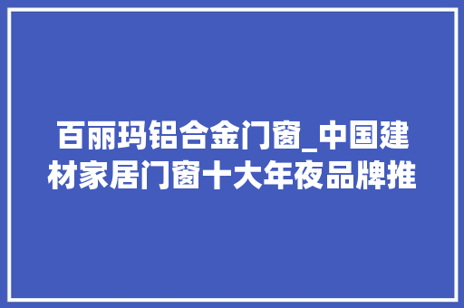 百丽玛铝合金门窗_中国建材家居门窗十大年夜品牌推荐