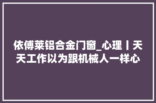依傅莱铝合金门窗_心理丨天天工作以为跟机械人一样心理学告诉你这件事 复合门