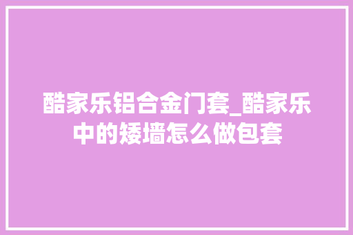 酷家乐铝合金门套_酷家乐中的矮墙怎么做包套