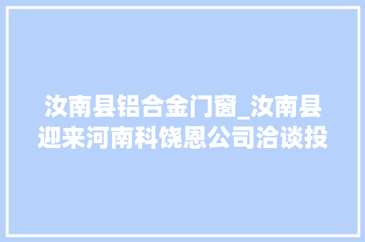 汝南县铝合金门窗_汝南县迎来河南科饶恩公司洽谈投资合作事宜