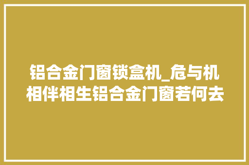 铝合金门窗锁盒机_危与机相伴相生铝合金门窗若何去应对