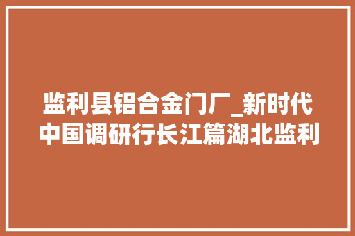 监利县铝合金门厂_新时代中国调研行长江篇湖北监利玻铝回归牵出小城50亿家当链