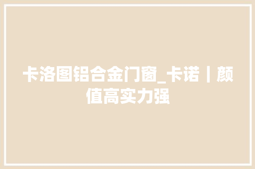 卡洛图铝合金门窗_卡诺｜颜值高实力强
