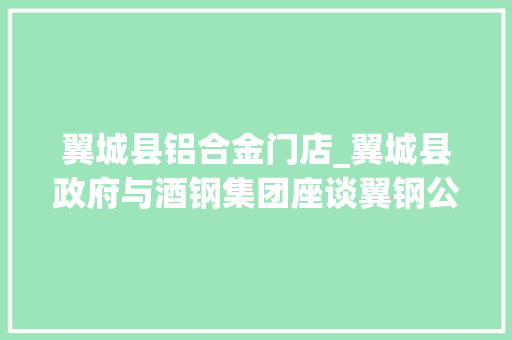 翼城县铝合金门店_翼城县政府与酒钢集团座谈翼钢公司破产清算进展