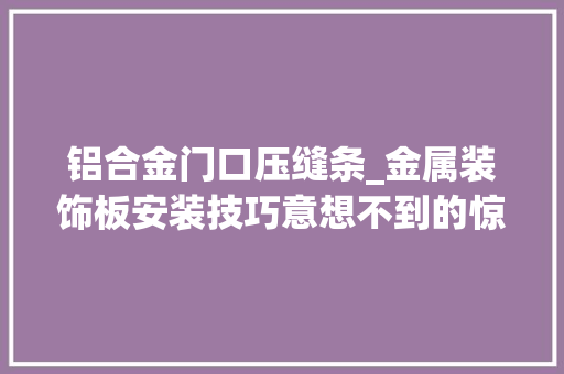 铝合金门口压缝条_金属装饰板安装技巧意想不到的惊喜