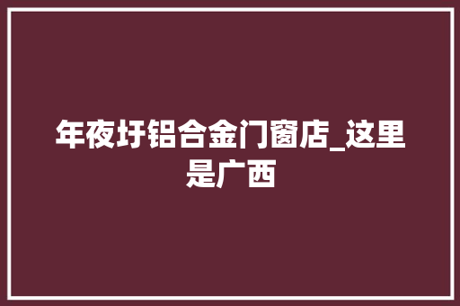 年夜圩铝合金门窗店_这里是广西
