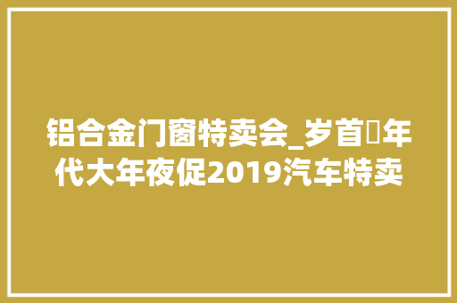 铝合金门窗特卖会_岁首年代大年夜促2019汽车特卖会为你而来文末留言有奖 防火门