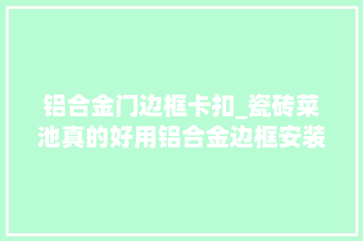 铝合金门边框卡扣_瓷砖菜池真的好用铝合金边框安装也很方便只是价格有点贵