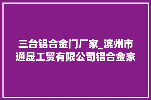 三台铝合金门厂家_滨州市通晟工贸有限公司铝合金家当新动能智能环保新思路