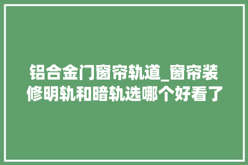 铝合金门窗帘轨道_窗帘装修明轨和暗轨选哪个好看了同伙家的才创造我家装错了