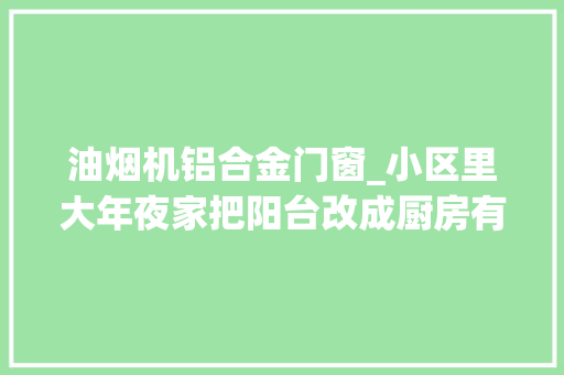油烟机铝合金门窗_小区里大年夜家把阳台改成厨房有邻居把油烟机装玻璃上能承重