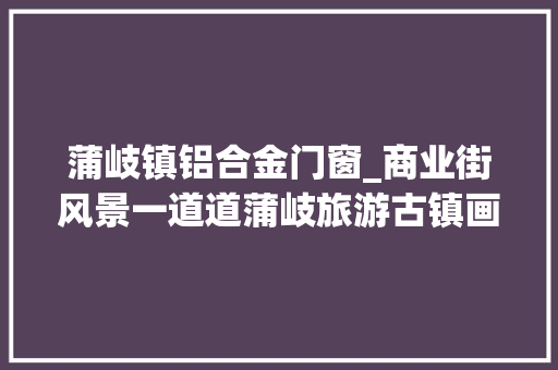 蒲岐镇铝合金门窗_商业街风景一道道蒲岐旅游古镇画卷逐渐打开