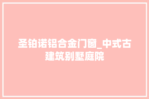 圣铂诺铝合金门窗_中式古建筑别墅庭院