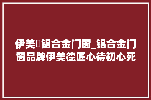 伊美徳铝合金门窗_铝合金门窗品牌伊美德匠心待初心死守品格如金