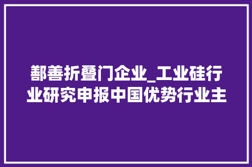 鄯善折叠门企业_工业硅行业研究申报中国优势行业主导全球家当链