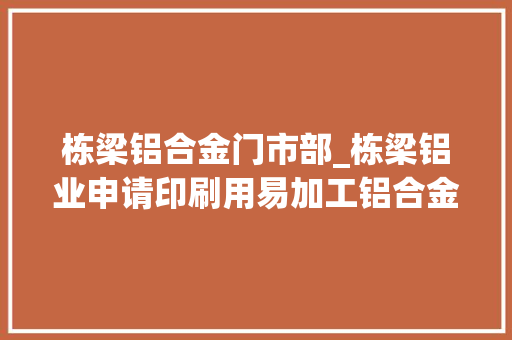 栋梁铝合金门市部_栋梁铝业申请印刷用易加工铝合金板材专利材料均一性好不易出现缺陷 复合门