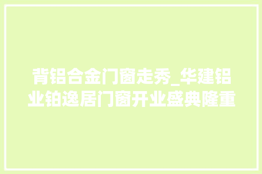背铝合金门窗走秀_华建铝业铂逸居门窗开业盛典隆重举行