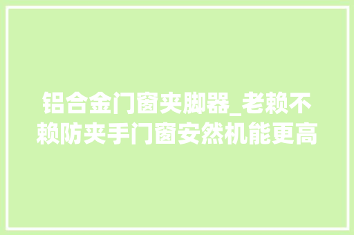 铝合金门窗夹脚器_老赖不赖防夹手门窗安然机能更高