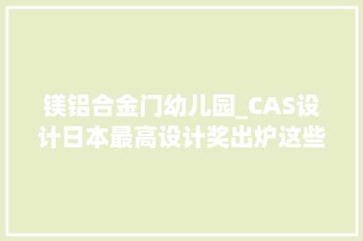 镁铝合金门幼儿园_CAS设计日本最高设计奖出炉这些育儿情形相关设计脱颖而出 折叠门
