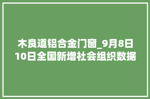 木良道铝合金门窗_9月8日10日全国新增社会组织数据