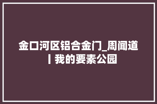 金口河区铝合金门_周闻道丨我的要素公园 塑钢门