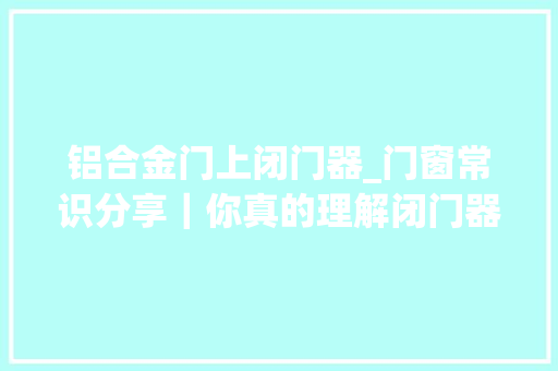 铝合金门上闭门器_门窗常识分享｜你真的理解闭门器吗