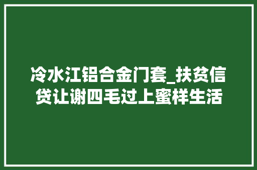 冷水江铝合金门套_扶贫信贷让谢四毛过上蜜样生活