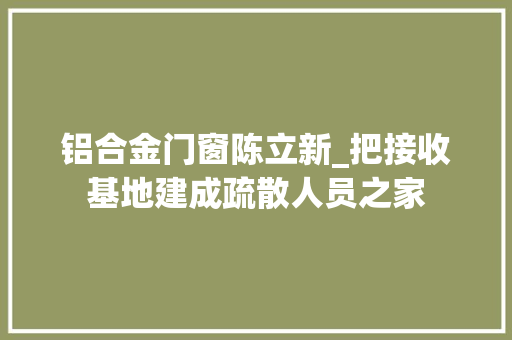 铝合金门窗陈立新_把接收基地建成疏散人员之家