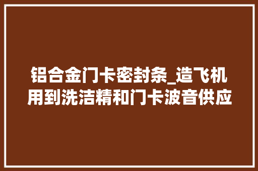 铝合金门卡密封条_造飞机用到洗洁精和门卡波音供应商称是立异 防火门