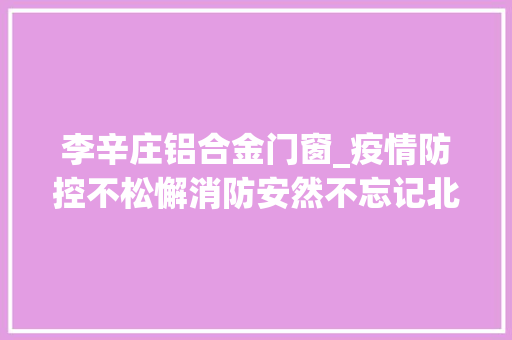 李辛庄铝合金门窗_疫情防控不松懈消防安然不忘记北京12345社情平易近意播报第1577期