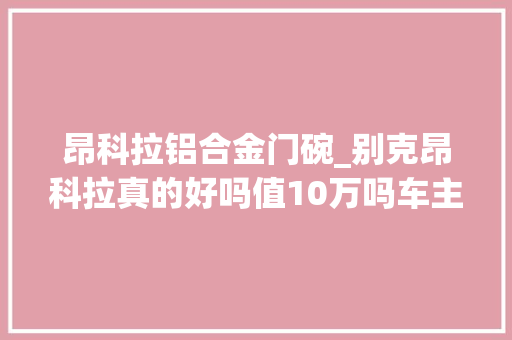 昂科拉铝合金门碗_别克昂科拉真的好吗值10万吗车主说了其真话