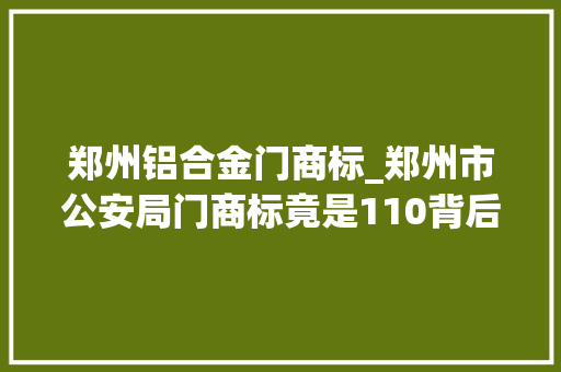 郑州铝合金门商标_郑州市公安局门商标竟是110背后的原因方便群众知悉全国多地公安机关门商标都是此号 滑动门