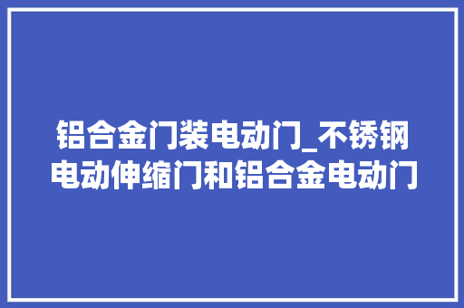 铝合金门装电动门_不锈钢电动伸缩门和铝合金电动门格局的价格大年夜概是若干