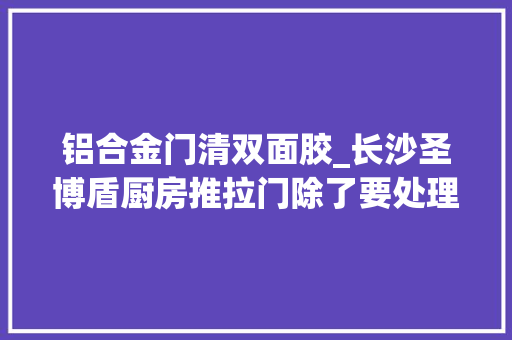 铝合金门清双面胶_长沙圣博盾厨房推拉门除了要处理油烟问题还一定要漂亮