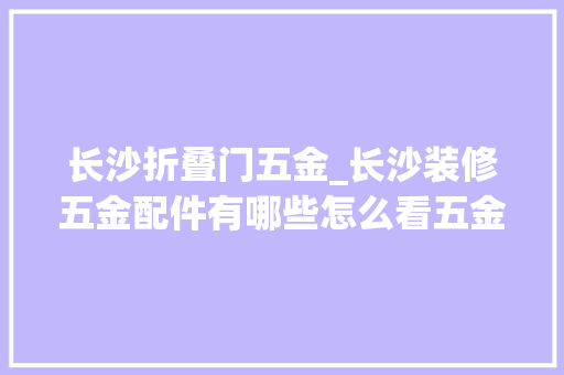 长沙折叠门五金_长沙装修五金配件有哪些怎么看五金质量短长