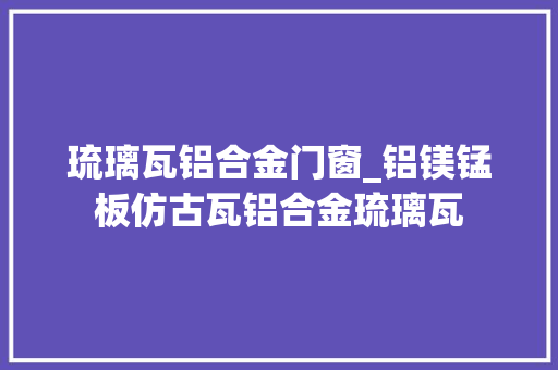 琉璃瓦铝合金门窗_铝镁锰板仿古瓦铝合金琉璃瓦 折叠门