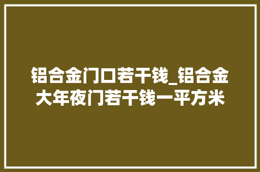 铝合金门口若干钱_铝合金大年夜门若干钱一平方米