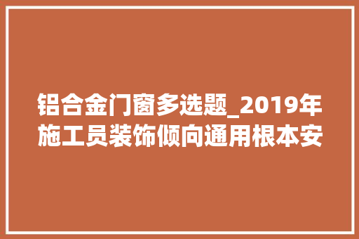 铝合金门窗多选题_2019年施工员装饰倾向通用根本安然分娩模拟考试题库及谜底五 滑动门