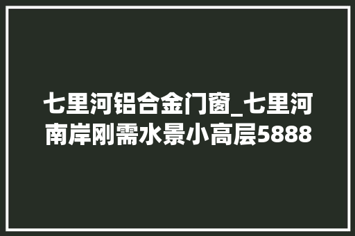 七里河铝合金门窗_七里河南岸刚需水景小高层5888元/平米起六重优惠 复合门