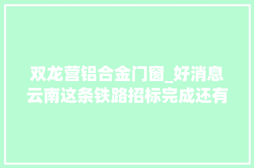 双龙营铝合金门窗_好消息云南这条铁路招标完成还有多个项目