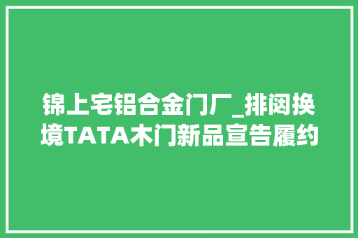 锦上宅铝合金门厂_排闼换境TATA木门新品宣告履约而至