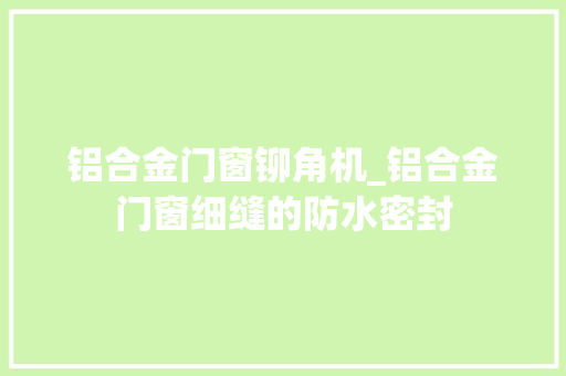铝合金门窗铆角机_铝合金门窗细缝的防水密封