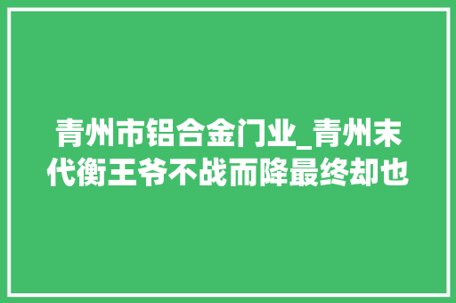 青州市铝合金门业_青州末代衡王爷不战而降最终却也没能换来善终
