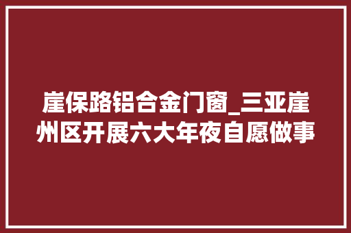 崖保路铝合金门窗_三亚崖州区开展六大年夜自愿做事守护安然幸福春节