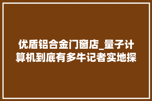 优盾铝合金门窗店_量子计算机到底有多牛记者实地探访揭秘