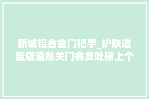 新城铝合金门把手_护肤造型店溘然关门会员吐槽上个礼拜还在办充值卡
