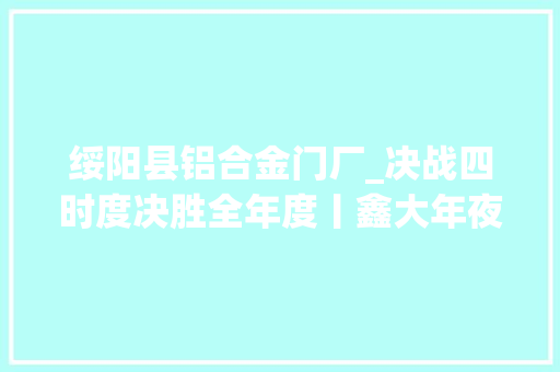 绥阳县铝合金门厂_决战四时度决胜全年度丨鑫大年夜福门业抢分娩促立异吹响岁终冲刺集结号
