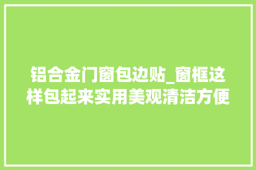 铝合金门窗包边贴_窗框这样包起来实用美观清洁方便