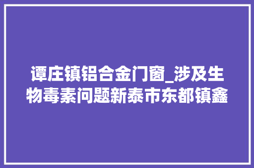 谭庄镇铝合金门窗_涉及生物毒素问题新泰市东都镇鑫业油坊加工花生油被曝光